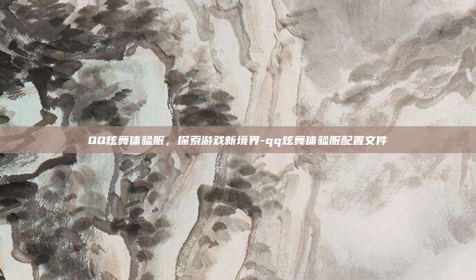 QQ炫舞体验服,探索游戏新境界-qq炫舞体验服配置文件
