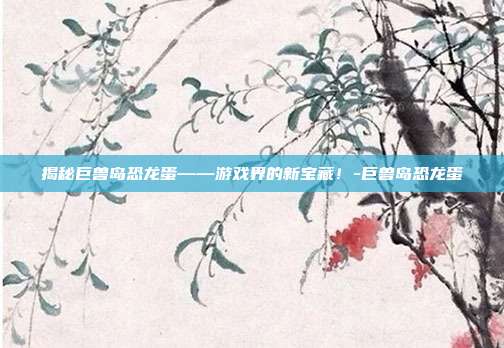 揭秘巨兽岛恐龙蛋——游戏界的新宝藏!-巨兽岛恐龙蛋