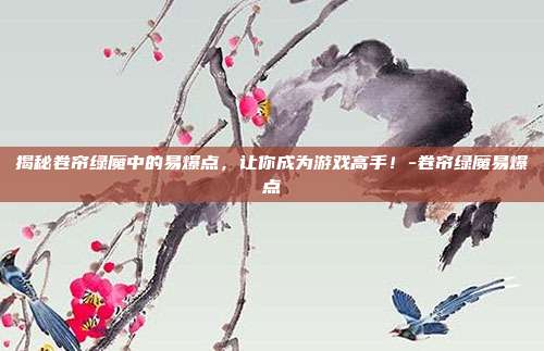 揭秘卷帘绿魔中的易爆点,让你成为游戏高手!-卷帘绿魔易爆点
