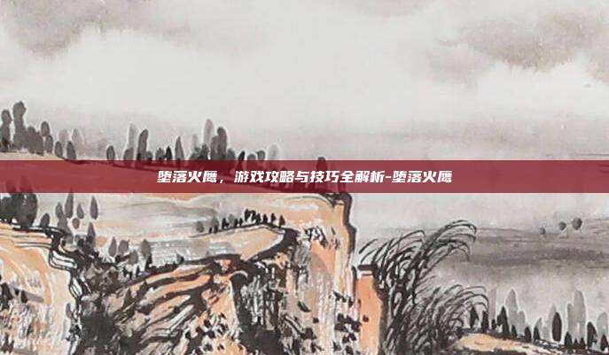 堕落火鹰,游戏攻略与技巧全解析-堕落火鹰