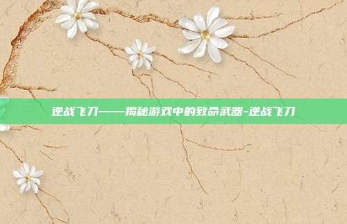 逆战飞刀——揭秘游戏中的致命武器-逆战飞刀