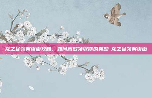 龙之谷领奖页面攻略,如何高效领取你的奖励-龙之谷领奖页面