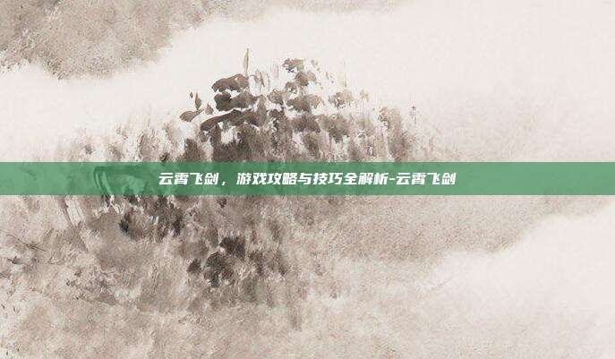 云霄飞剑,游戏攻略与技巧全解析-云霄飞剑
