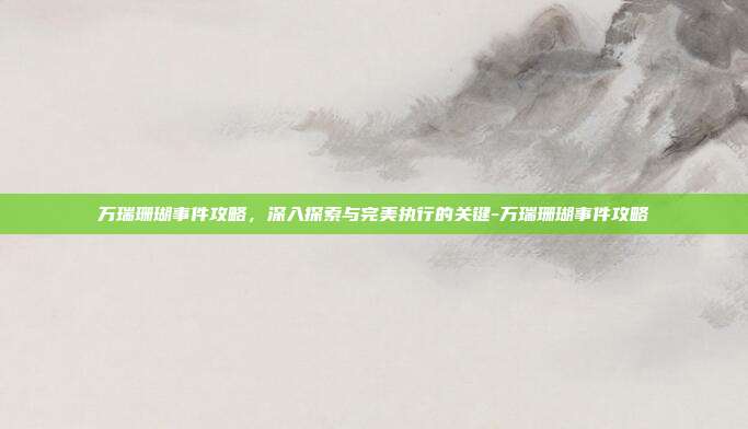万瑞珊瑚事件攻略,深入探索与完美执行的关键-万瑞珊瑚事件攻略