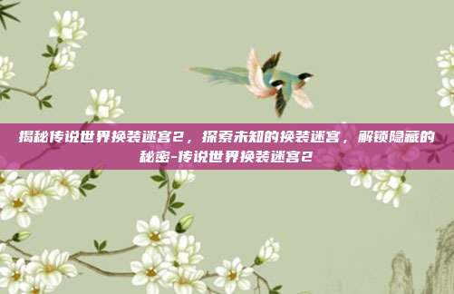 揭秘传说世界换装迷宫2,探索未知的换装迷宫,解锁隐藏的秘密-传说世界换装迷宫2