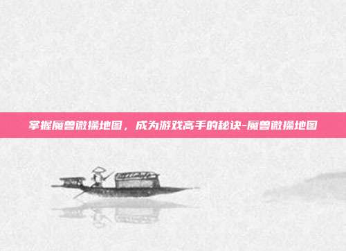 掌握魔兽微操地图,成为游戏高手的秘诀-魔兽微操地图