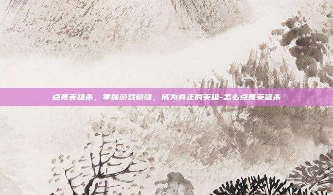 点亮英雄杀,掌握游戏精髓,成为真正的英雄-怎么点亮英雄杀