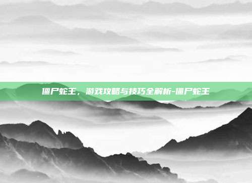 僵尸蛇王,游戏攻略与技巧全解析-僵尸蛇王