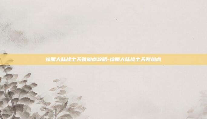 神魔大陆战士天赋加点攻略-神魔大陆战士天赋加点