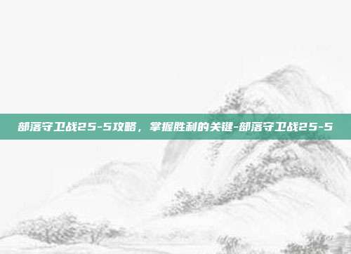 部落守卫战25-5攻略,掌握胜利的关键-部落守卫战25-5