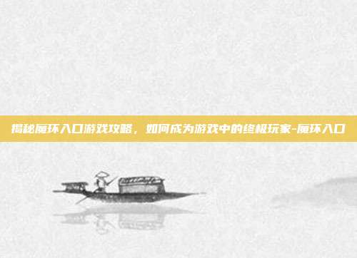 揭秘魔环入口游戏攻略,如何成为游戏中的终极玩家-魔环入口