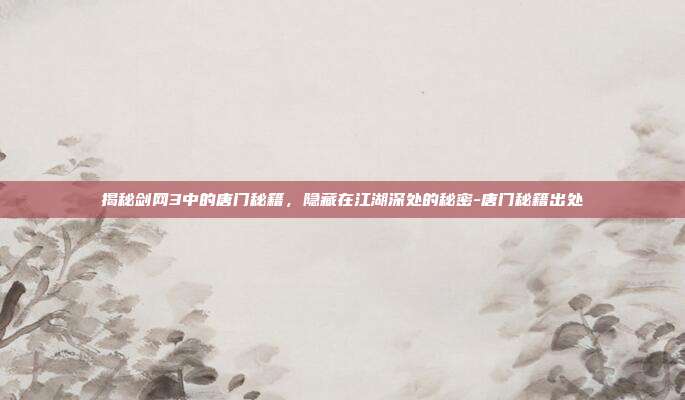 揭秘剑网3中的唐门秘籍,隐藏在江湖深处的秘密-唐门秘籍出处