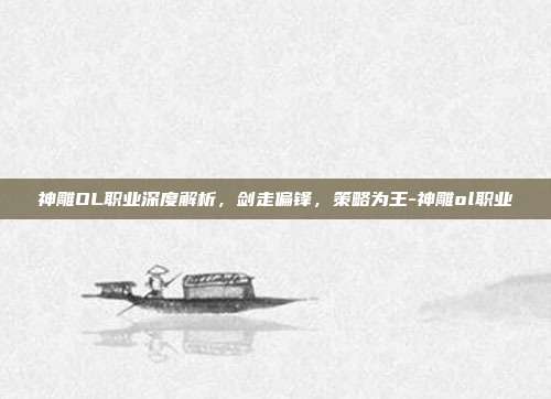 神雕OL职业深度解析,剑走偏锋,策略为王-神雕ol职业