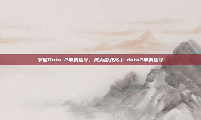 掌握Dota 2单机指令,成为游戏高手-dota2单机指令