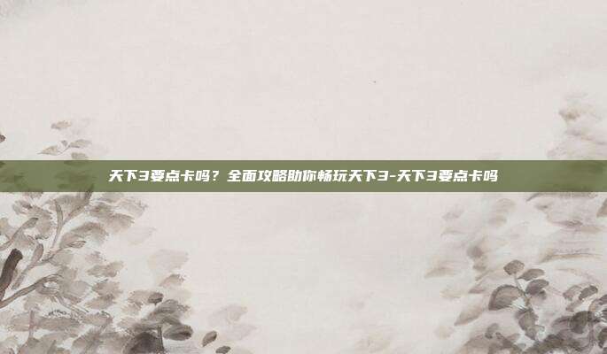 天下3要点卡吗?全面攻略助你畅玩天下3-天下3要点卡吗