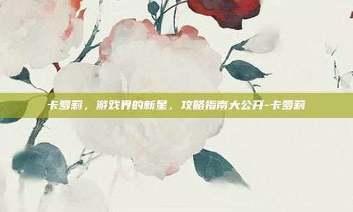 卡萝莉,游戏界的新星,攻略指南大公开-卡萝莉