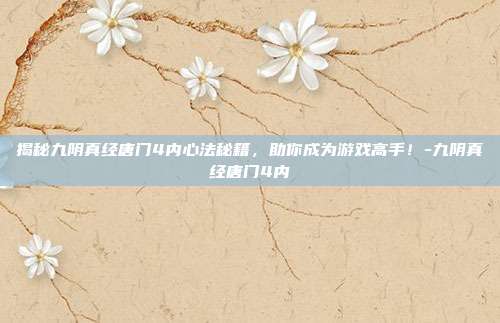 揭秘九阴真经唐门4内心法秘籍,助你成为游戏高手!-九阴真经唐门4内
