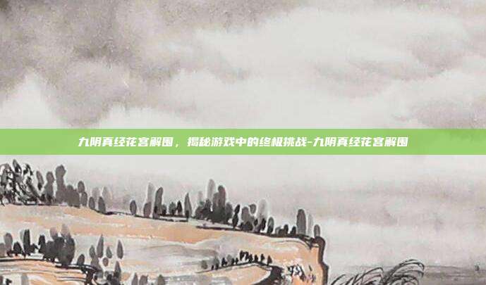 九阴真经花宫解围,揭秘游戏中的终极挑战-九阴真经花宫解围