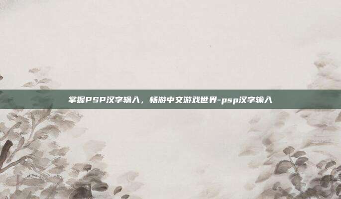 掌握PSP汉字输入,畅游中文游戏世界-psp汉字输入