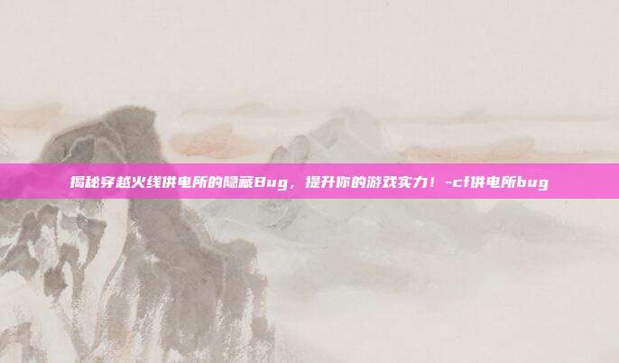 揭秘穿越火线供电所的隐藏Bug,提升你的游戏实力!-cf供电所bug