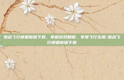 激战飞行棋最新版下载,掌握游戏精髓,享受飞行乐趣-激战飞行棋最新版下载