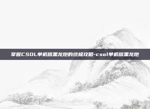 掌握CSOL单机版黑龙炮的终极攻略-csol单机版黑龙炮