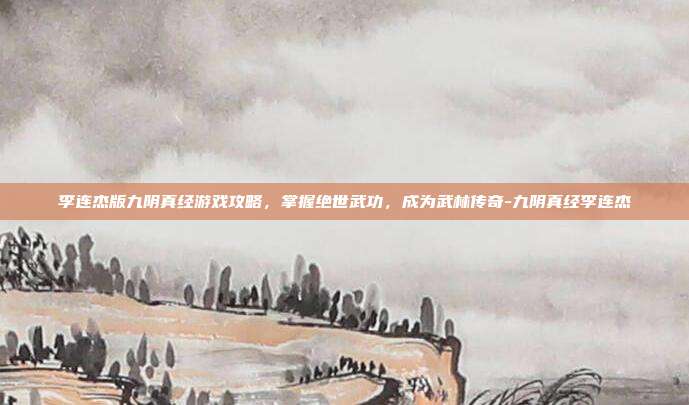 李连杰版九阴真经游戏攻略,掌握绝世武功,成为武林传奇-九阴真经李连杰