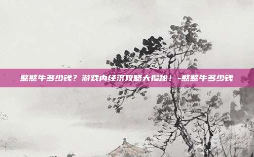 憨憨牛多少钱?游戏内经济攻略大揭秘!-憨憨牛多少钱