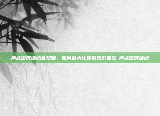 神武国庆活动全攻略,如何最大化你的游戏体验-神武国庆活动