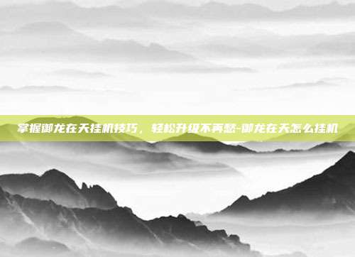 掌握御龙在天挂机技巧,轻松升级不再愁-御龙在天怎么挂机