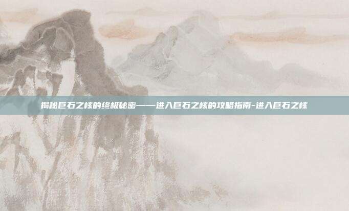 揭秘巨石之核的终极秘密——进入巨石之核的攻略指南-进入巨石之核
