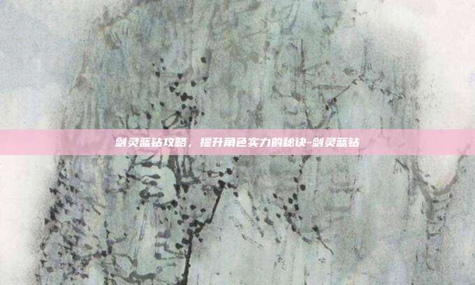 剑灵蓝钻攻略,提升角色实力的秘诀-剑灵蓝钻