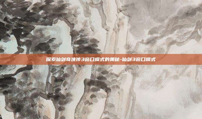 探索仙剑奇侠传3窗口模式的奥秘-仙剑3窗口模式