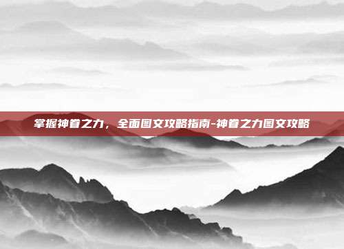 掌握神眷之力,全面图文攻略指南-神眷之力图文攻略