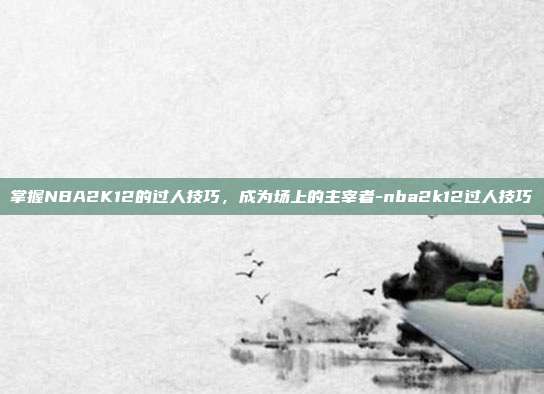 掌握NBA2K12的过人技巧,成为场上的主宰者-nba2k12过人技巧