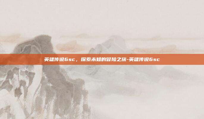 英雄传说6sc,探索未知的冒险之旅-英雄传说6sc