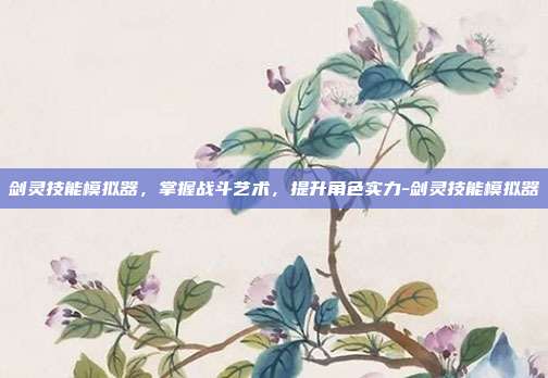 剑灵技能模拟器,掌握战斗艺术,提升角色实力-剑灵技能模拟器