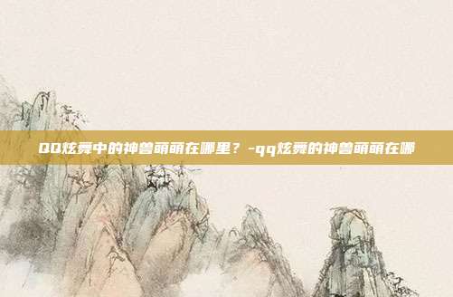 QQ炫舞中的神兽萌萌在哪里?-qq炫舞的神兽萌萌在哪
