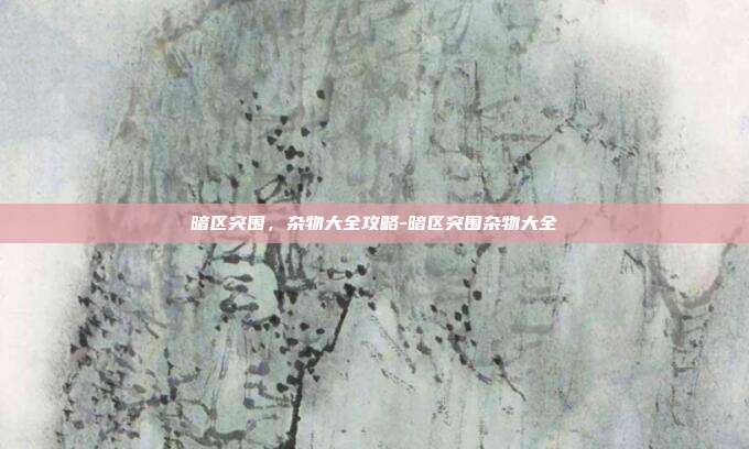 暗区突围,杂物大全攻略-暗区突围杂物大全