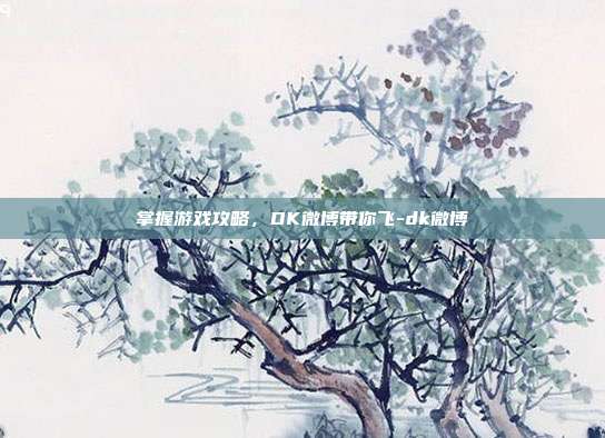 掌握游戏攻略,DK微博带你飞-dk微博