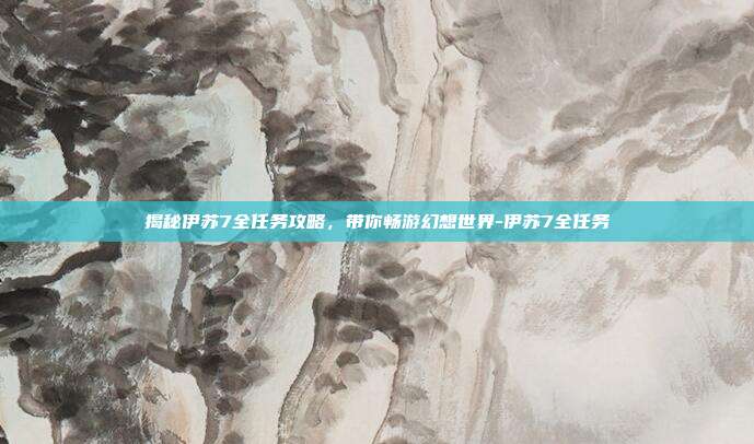 揭秘伊苏7全任务攻略,带你畅游幻想世界-伊苏7全任务