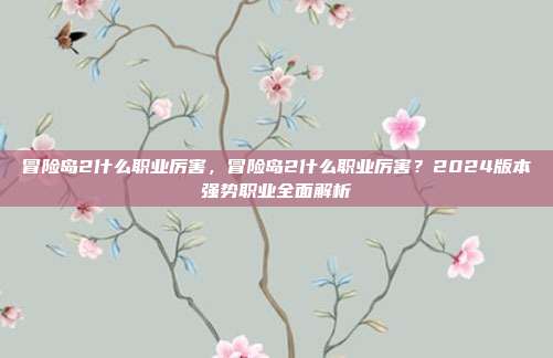 冒险岛2什么职业厉害,冒险岛2什么职业厉害?2024版本强势职业全面解析