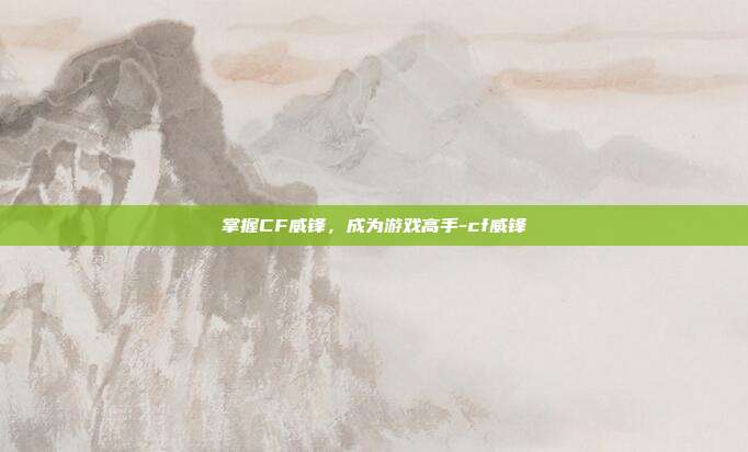 掌握CF威锋,成为游戏高手-cf威锋