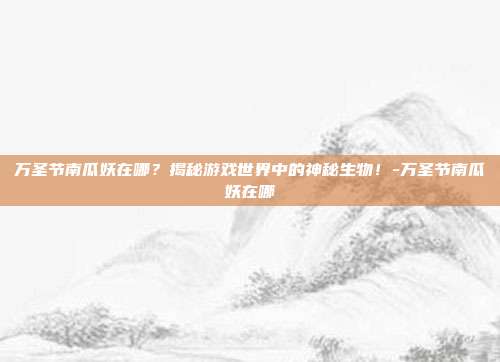 万圣节南瓜妖在哪?揭秘游戏世界中的神秘生物!-万圣节南瓜妖在哪
