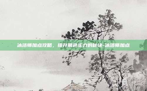 冰洁师加点攻略,提升角色实力的秘诀-冰洁师加点