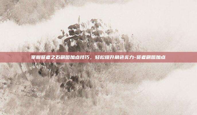 掌握贤者之石刷图加点技巧,轻松提升角色实力-贤者刷图加点