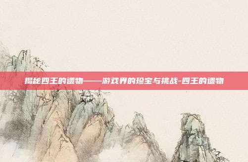 揭秘四王的遗物——游戏界的珍宝与挑战-四王的遗物