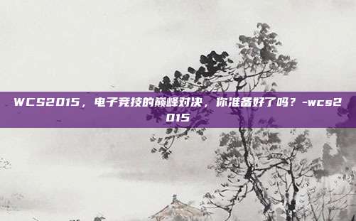 WCS2015,电子竞技的巅峰对决,你准备好了吗?-wcs2015
