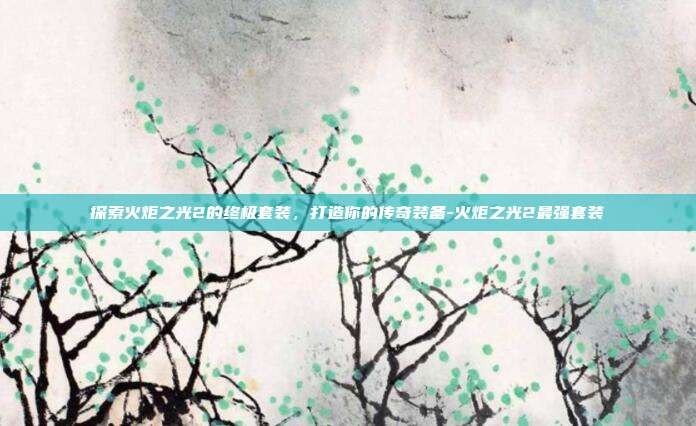 探索火炬之光2的终极套装,打造你的传奇装备-火炬之光2最强套装
