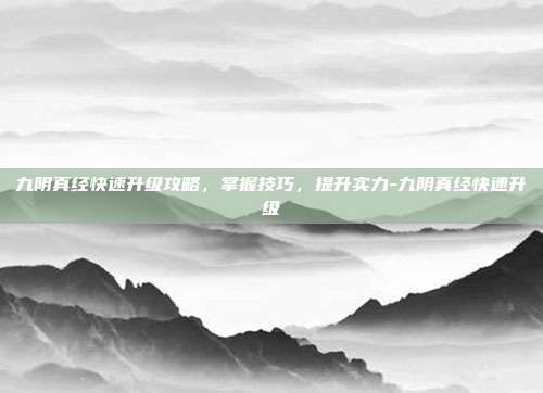 九阴真经快速升级攻略,掌握技巧,提升实力-九阴真经快速升级
